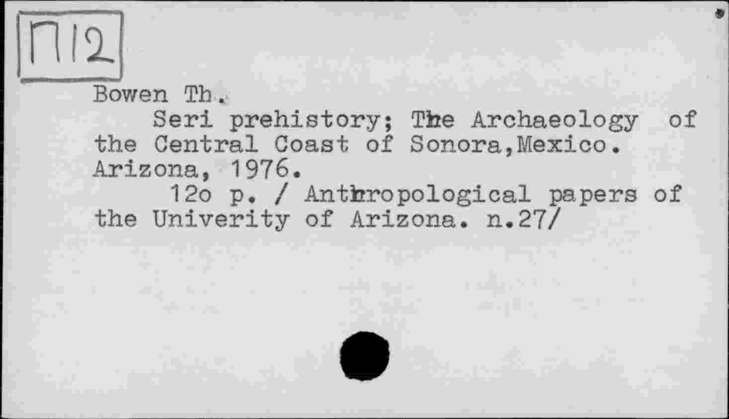 ﻿ПІі
Bowen Th.
Seri prehistory; The Archaeology of the Central Coast of Sonora,Mexico. Arizona, 1976.
12o p. / Anthropological papers of the Univerity of Arizona, n.27/